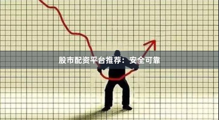 股市配资平台推荐：安全可靠