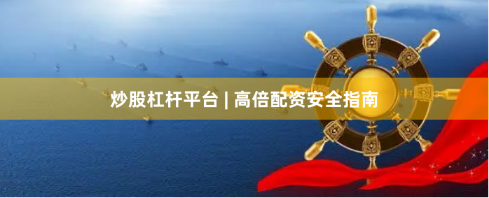 炒股杠杆平台 | 高倍配资安全指南