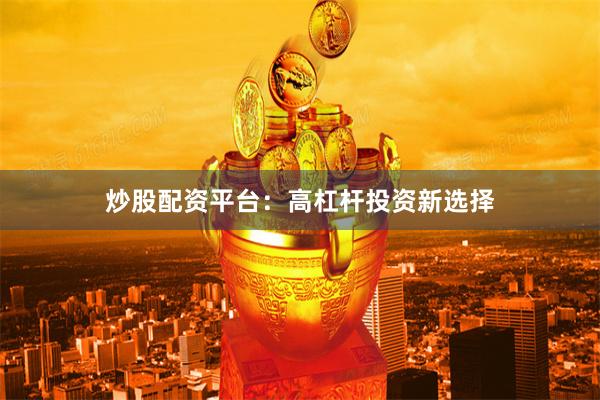 炒股配资平台：高杠杆投资新选择