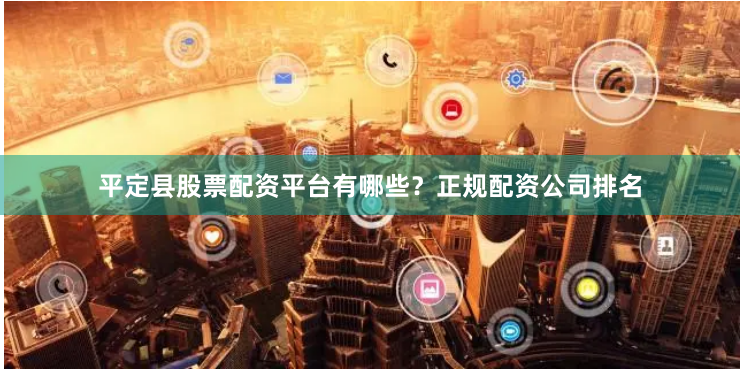 平定县股票配资平台有哪些？正规配资公司排名