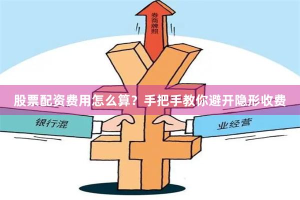 股票配资费用怎么算？手把手教你避开隐形收费