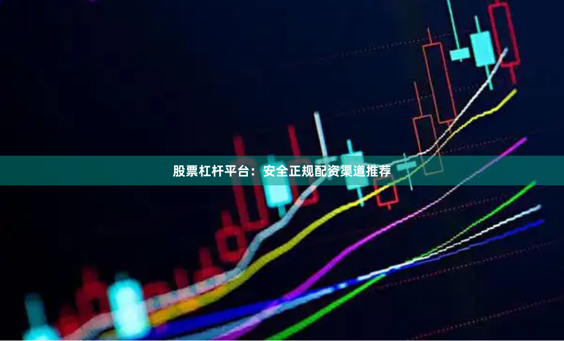 股票杠杆平台：安全正规配资渠道推荐