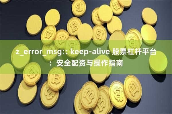 z_error_msg:: keep-alive 股票杠杆平台：安全配资与操作指南