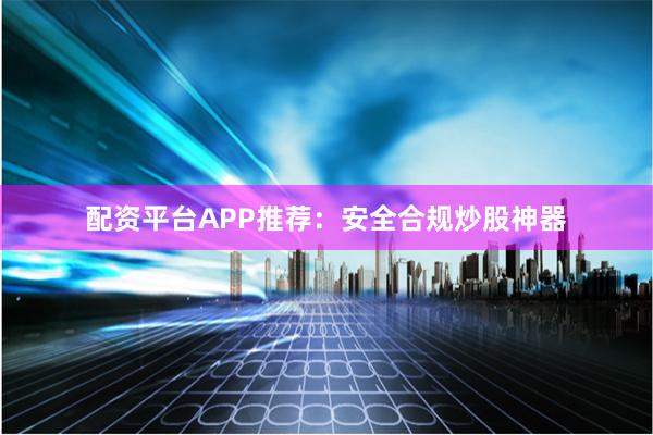 配资平台APP推荐：安全合规炒股神器