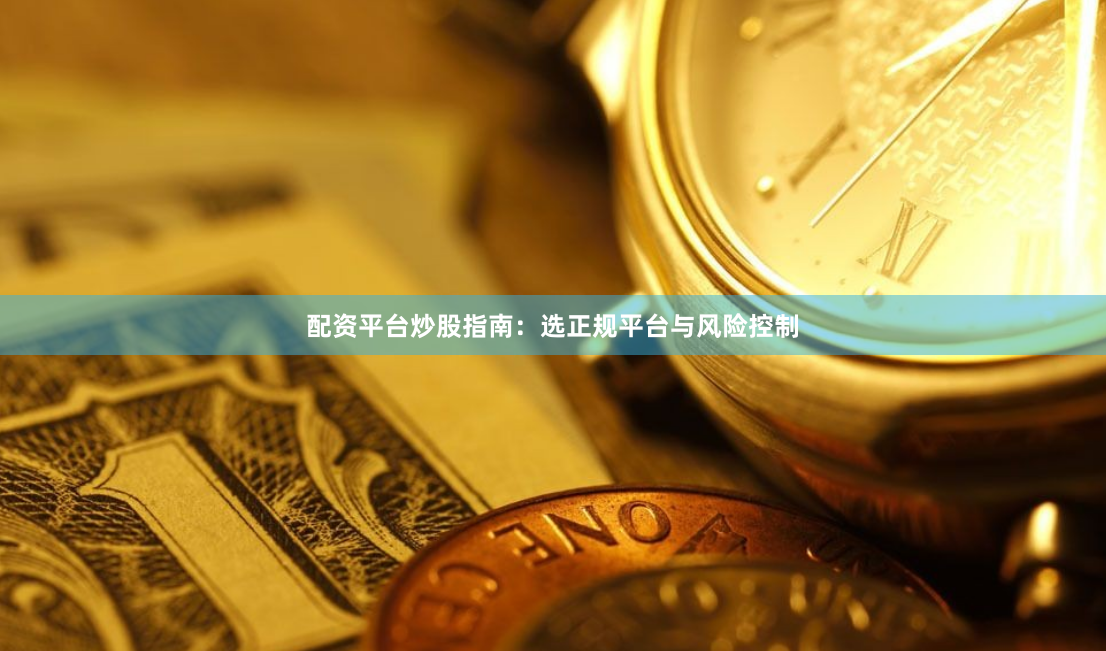 配资平台炒股指南：选正规平台与风险控制