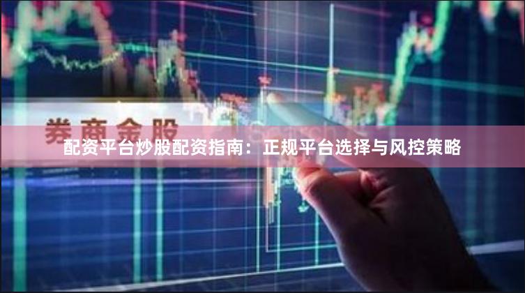 配资平台炒股配资指南：正规平台选择与风控策略