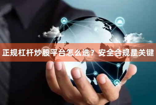正规杠杆炒股平台怎么选？安全合规是关键