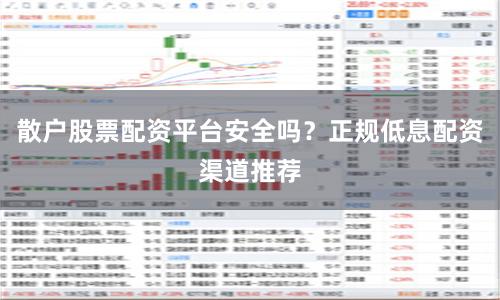 散户股票配资平台安全吗？正规低息配资渠道推荐