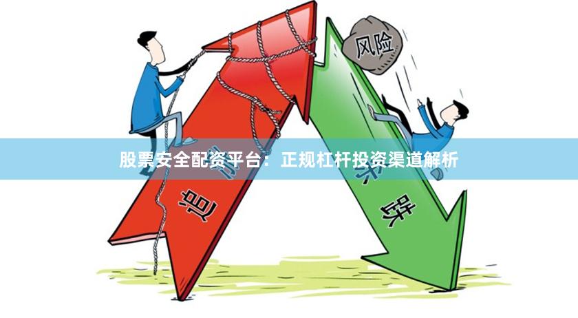 股票安全配资平台：正规杠杆投资渠道解析