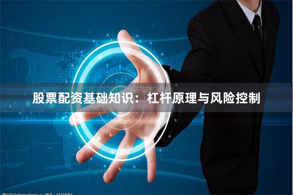 股票配资基础知识：杠杆原理与风险控制