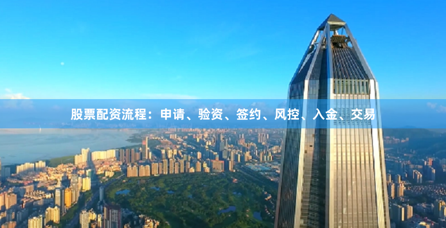 股票配资流程:申请、验资、签约、风控、入金、交易
