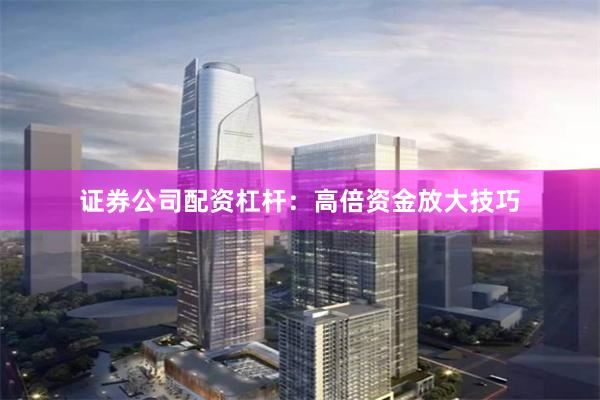 证券公司配资杠杆：高倍资金放大技巧