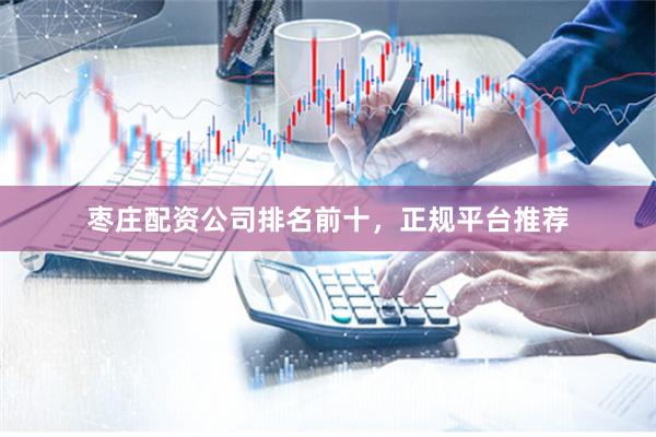 枣庄配资公司排名前十，正规平台推荐
